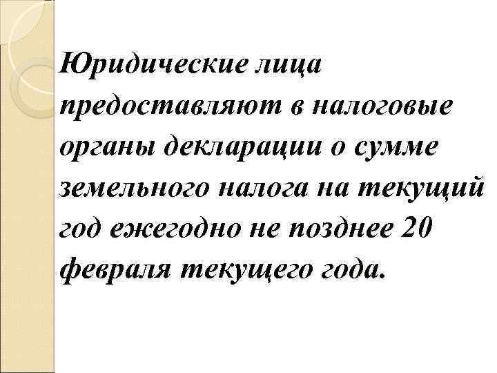 Юридические лица предоставляют в налоговые органы декларации о сумме земельного налога на текущий год