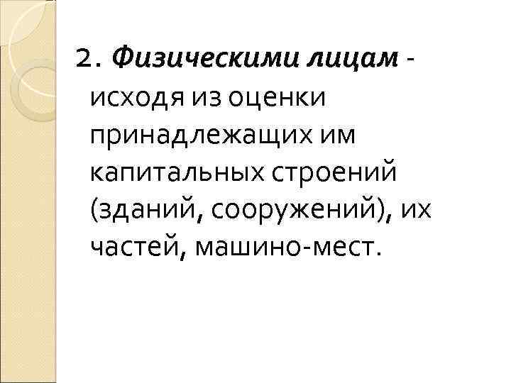 2. Физическими лицам - исходя из оценки принадлежащих им капитальных строений (зданий, сооружений), их