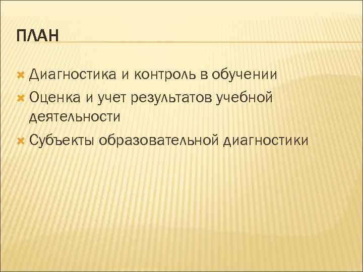 ПЛАН Диагностика и контроль в обучении Оценка и учет результатов учебной деятельности Субъекты образовательной