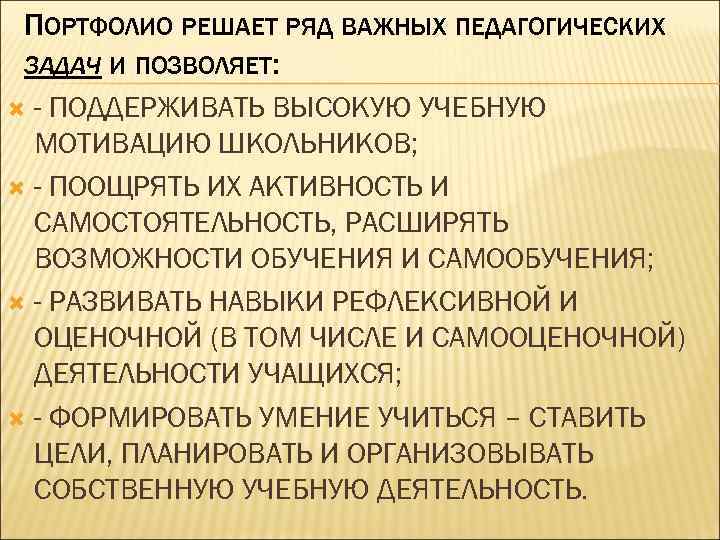 ПОРТФОЛИО РЕШАЕТ РЯД ВАЖНЫХ ПЕДАГОГИЧЕСКИХ ЗАДАЧ И ПОЗВОЛЯЕТ: - ПОДДЕРЖИВАТЬ ВЫСОКУЮ УЧЕБНУЮ МОТИВАЦИЮ ШКОЛЬНИКОВ;