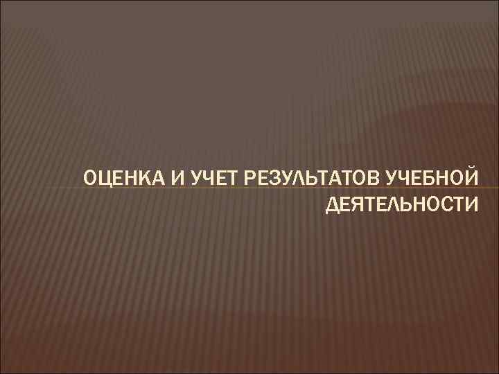 ОЦЕНКА И УЧЕТ РЕЗУЛЬТАТОВ УЧЕБНОЙ ДЕЯТЕЛЬНОСТИ 