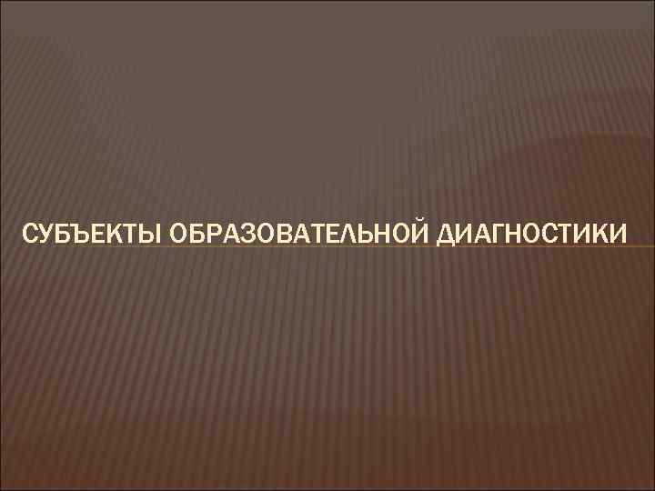 СУБЪЕКТЫ ОБРАЗОВАТЕЛЬНОЙ ДИАГНОСТИКИ 