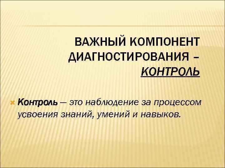 ВАЖНЫЙ КОМПОНЕНТ ДИАГНОСТИРОВАНИЯ – КОНТРОЛЬ Контроль — это наблюдение за процессом усвоения знаний, умений