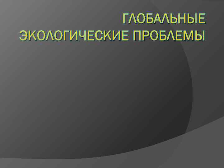 ГЛОБАЛЬНЫЕ ЭКОЛОГИЧЕСКИЕ ПРОБЛЕМЫ 