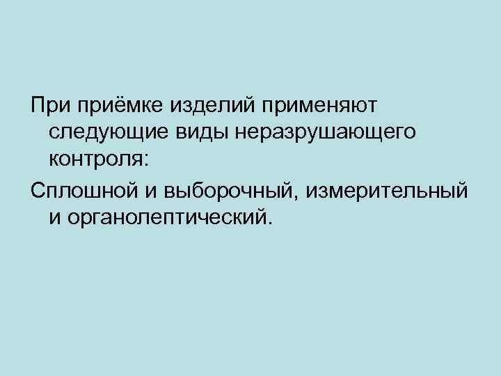 При приёмке изделий применяют следующие виды неразрушающего контроля: Сплошной и выборочный, измерительный и органолептический.