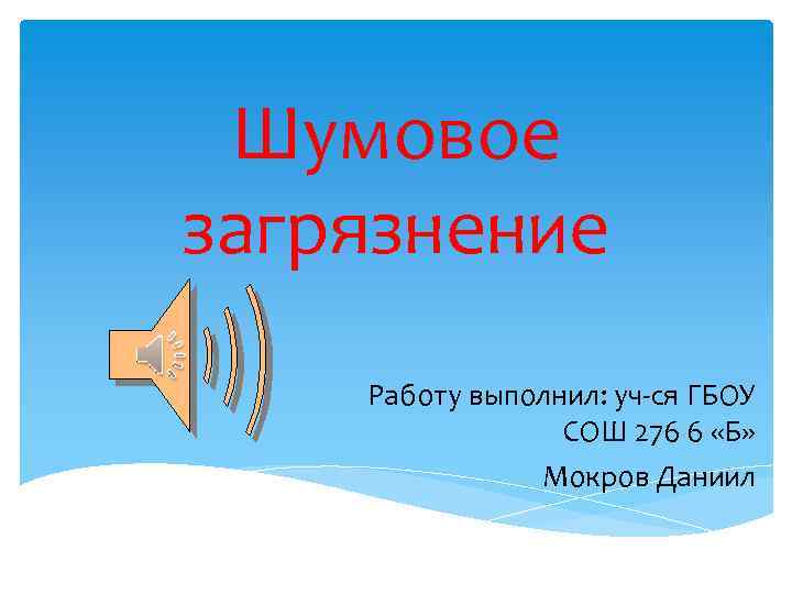 Шумовое загрязнение Работу выполнил: уч-ся ГБОУ СОШ 276 6 «Б» Мокров Даниил 