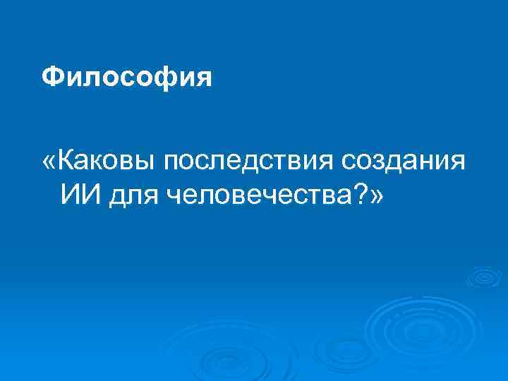 Философия «Каковы последствия создания ИИ для человечества? » 