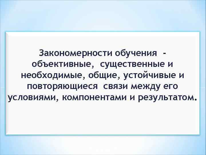 Закономерности обучения объективные, существенные и необходимые, общие, устойчивые и повторяющиеся связи между его условиями,