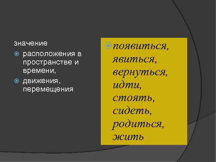 значение расположения в пространстве и времени, движения, перемещения появиться, вернуться, идти, стоять, сидеть, родиться,