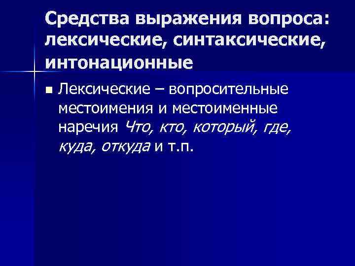 Средства выражения вопроса: лексические, синтаксические, интонационные n Лексические – вопросительные местоимения и местоименные наречия