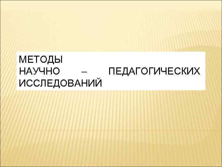 МЕТОДЫ НАУЧНО – ПЕДАГОГИЧЕСКИХ ИССЛЕДОВАНИЙ 