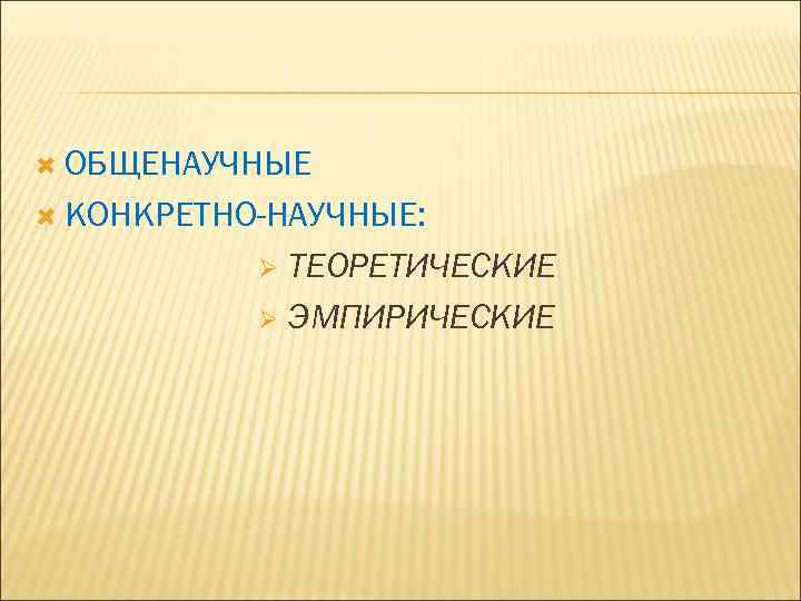  ОБЩЕНАУЧНЫЕ КОНКРЕТНО-НАУЧНЫЕ: ТЕОРЕТИЧЕСКИЕ Ø ЭМПИРИЧЕСКИЕ Ø 