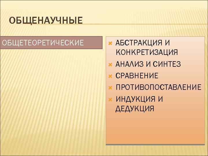 ОБЩЕНАУЧНЫЕ ОБЩЕТЕОРЕТИЧЕСКИЕ АБСТРАКЦИЯ И КОНКРЕТИЗАЦИЯ АНАЛИЗ И СИНТЕЗ СРАВНЕНИЕ ПРОТИВОПОСТАВЛЕНИЕ ИНДУКЦИЯ И ДЕДУКЦИЯ 