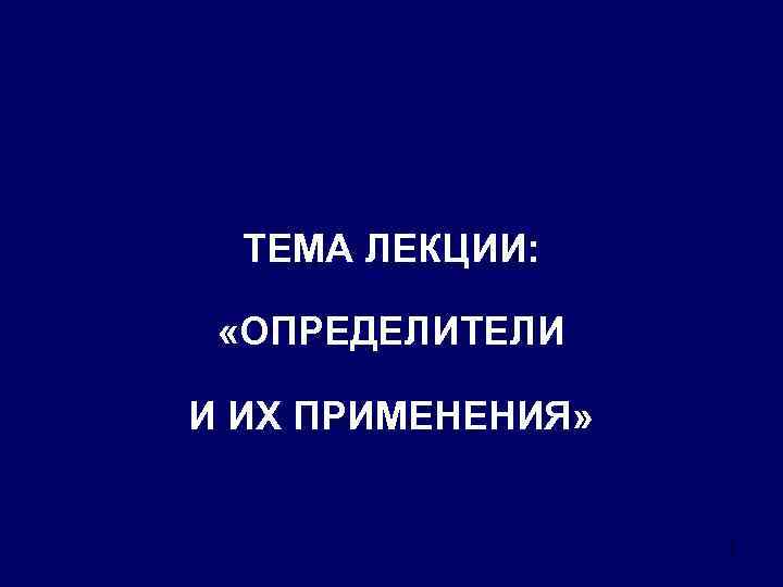 ТЕМА ЛЕКЦИИ: «ОПРЕДЕЛИТЕЛИ И ИХ ПРИМЕНЕНИЯ» 1 
