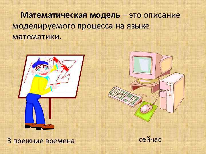 Математическая модель – это описание моделируемого процесса на языке математики. В прежние времена сейчас