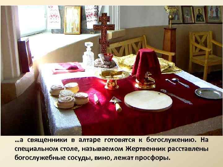 …а священники в алтаре готовятся к богослужению. На специальном столе, называемом Жертвенник расставлены богослужебные