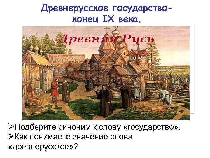 Древнерусское государствоконец IX века. ØПодберите синоним к слову «государство» . ØКак понимаете значение слова