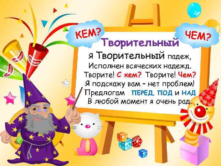 КЕМ? Творительный ЧЕМ? Я Творительный падеж, Исполнен всяческих надежд. Творите! С кем? Творите! Чем?