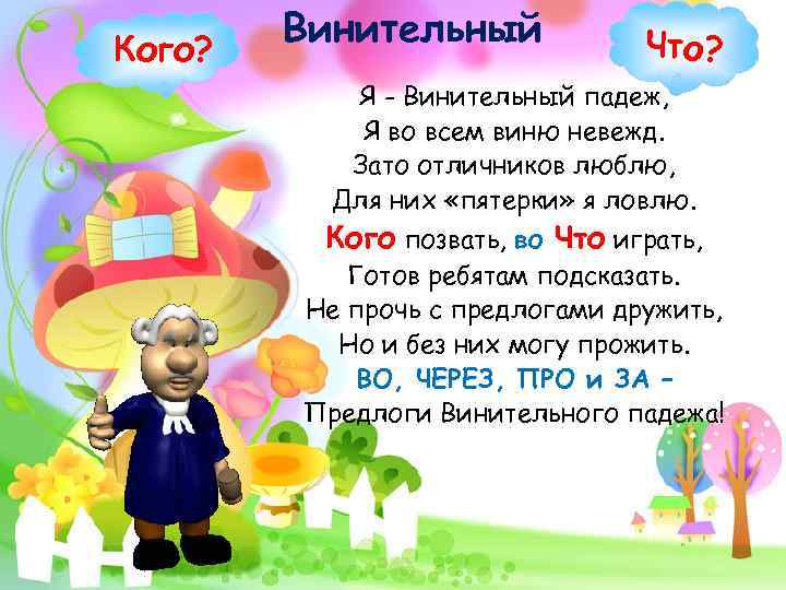 Кого? Винительный Что? Я - Винительный падеж, Я во всем виню невежд. Зато отличников
