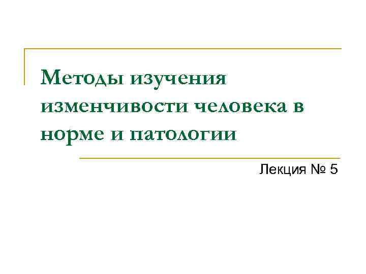 Методы изучения изменчивости человека в норме и патологии Лекция № 5 