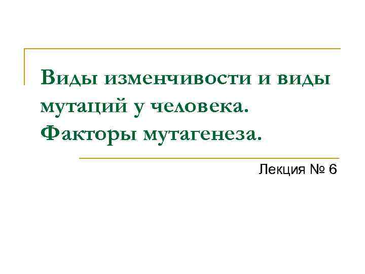 Виды изменчивости и виды мутаций у человека. Факторы мутагенеза. Лекция № 6 