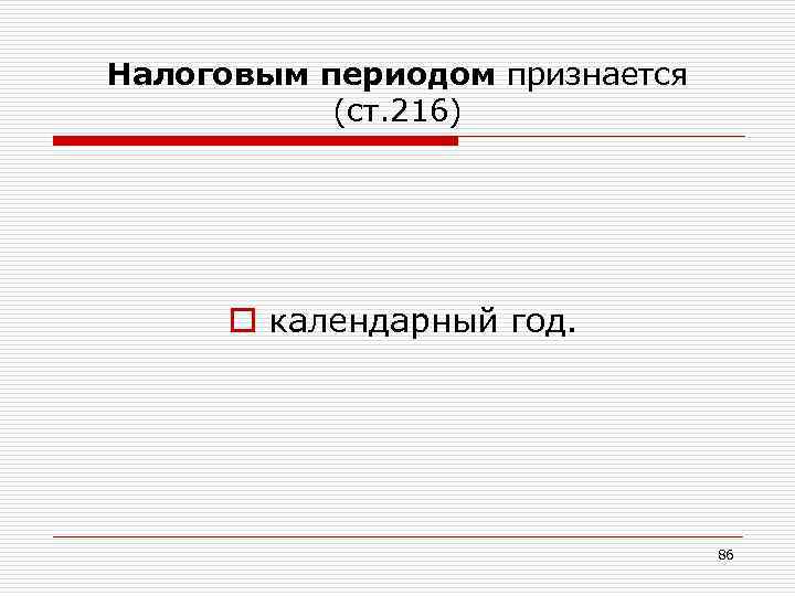 Налоговым периодом признается (ст. 216) o календарный год. 86 