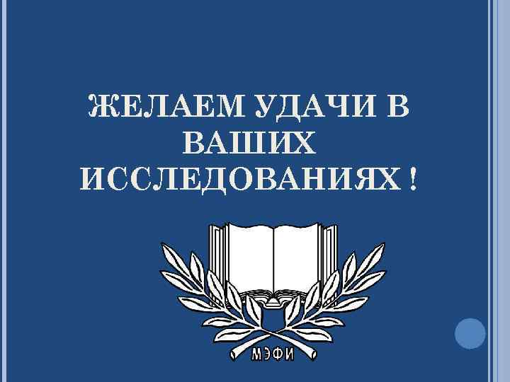 ЖЕЛАЕМ УДАЧИ В ВАШИХ ИССЛЕДОВАНИЯХ ! 