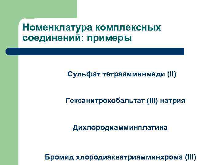 Номенклатура комплексных соединений: примеры Сульфат тетраамминмеди (II) Гексанитрокобальтат (III) натрия Дихлородиамминплатина Бромид хлородиакватриамминхрома (III)