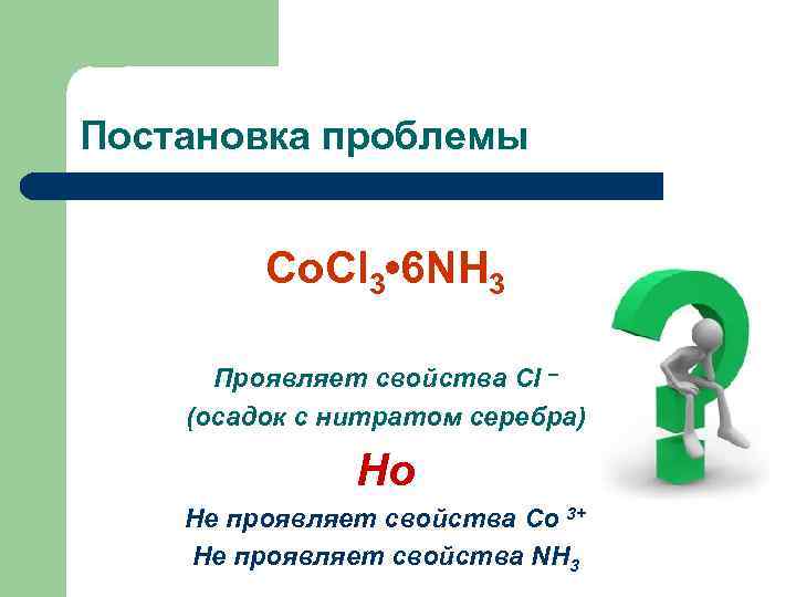 Постановка проблемы Co. Cl 3 • 6 NH 3 Проявляет свойства Cl – (осадок