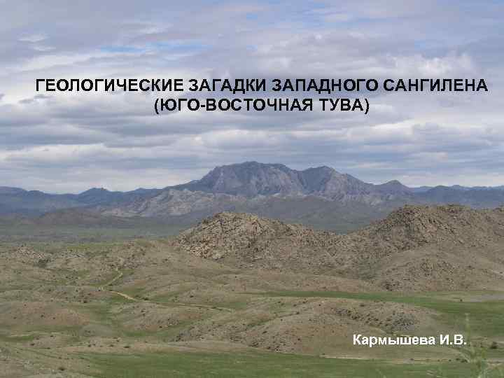 ГЕОЛОГИЧЕСКИЕ ЗАГАДКИ ЗАПАДНОГО САНГИЛЕНА (ЮГО-ВОСТОЧНАЯ ТУВА) Кармышева И. В. 