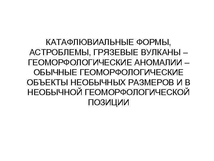 КАТАФЛЮВИАЛЬНЫЕ ФОРМЫ, АСТРОБЛЕМЫ, ГРЯЗЕВЫЕ ВУЛКАНЫ – ГЕОМОРФОЛОГИЧЕСКИЕ АНОМАЛИИ – ОБЫЧНЫЕ ГЕОМОРФОЛОГИЧЕСКИЕ ОБЪЕКТЫ НЕОБЫЧНЫХ РАЗМЕРОВ