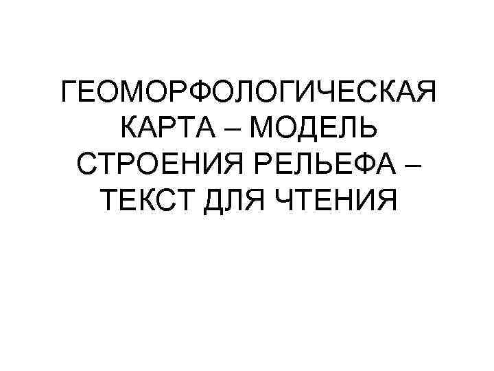ГЕОМОРФОЛОГИЧЕСКАЯ КАРТА – МОДЕЛЬ СТРОЕНИЯ РЕЛЬЕФА – ТЕКСТ ДЛЯ ЧТЕНИЯ 