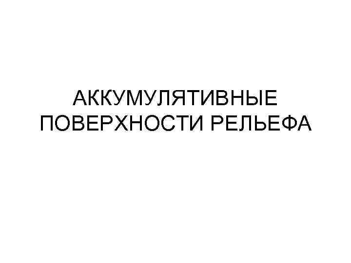 АККУМУЛЯТИВНЫЕ ПОВЕРХНОСТИ РЕЛЬЕФА 