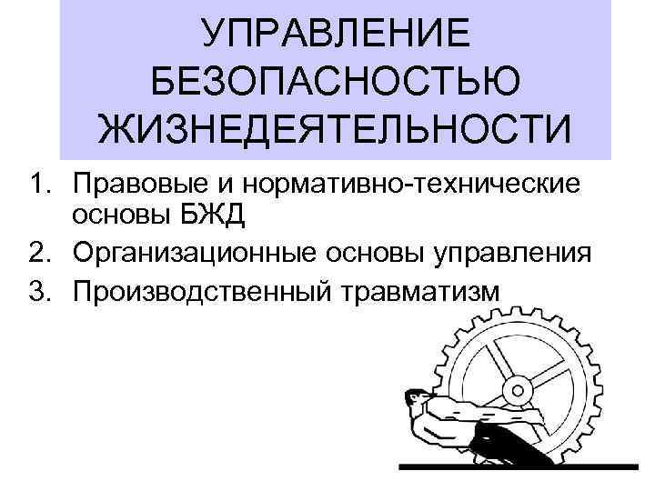 УПРАВЛЕНИЕ БЕЗОПАСНОСТЬЮ ЖИЗНЕДЕЯТЕЛЬНОСТИ 1. Правовые и нормативно-технические основы БЖД 2. Организационные основы управления 3.