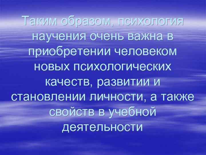 Таким образом, психология научения очень важна в приобретении человеком новых психологических качеств, развитии и