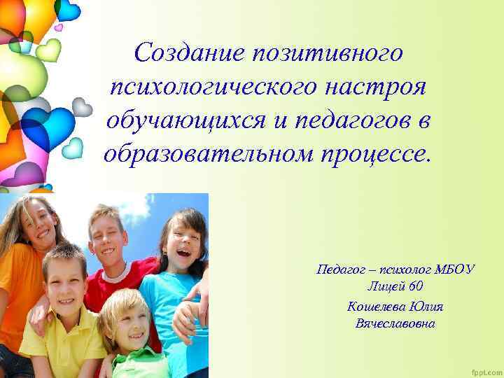 Создание позитивного психологического настроя обучающихся и педагогов в образовательном процессе. Педагог – психолог МБОУ