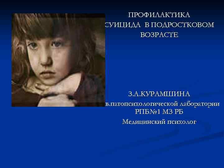 ПРОФИЛАКТИКА СУИЦИДА В ПОДРОСТКОВОМ ВОЗРАСТЕ З. А. КУРАМШИНА Зав. патопсихологической лаборатории РПБ№ 1 МЗ