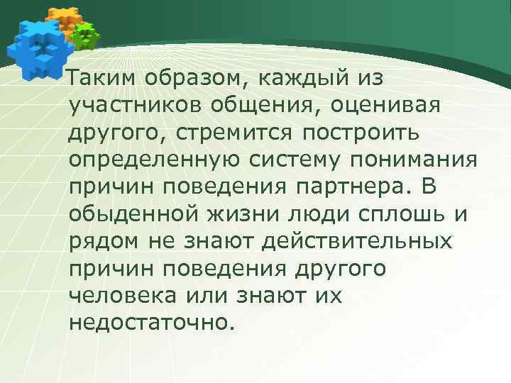 Таким образом, каждый из участников общения, оценивая другого, стремится построить определенную систему понимания причин