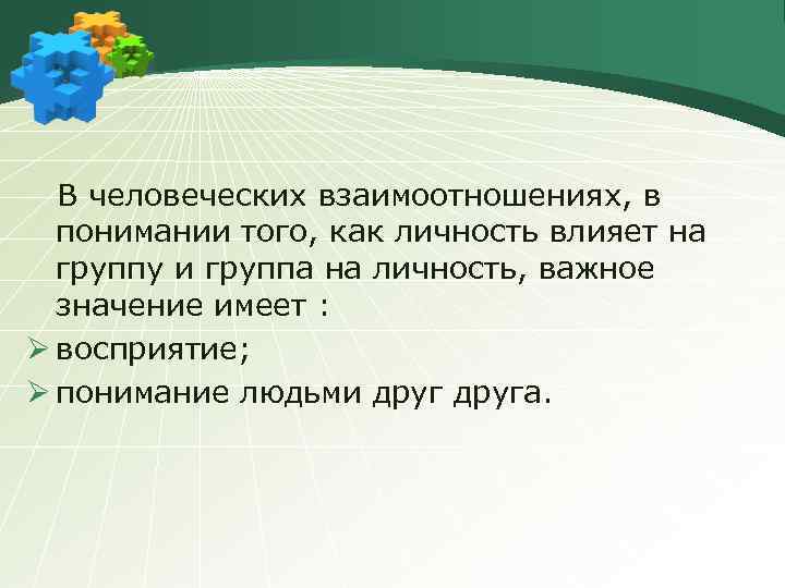 В человеческих взаимоотношениях, в понимании того, как личность влияет на группу и группа на