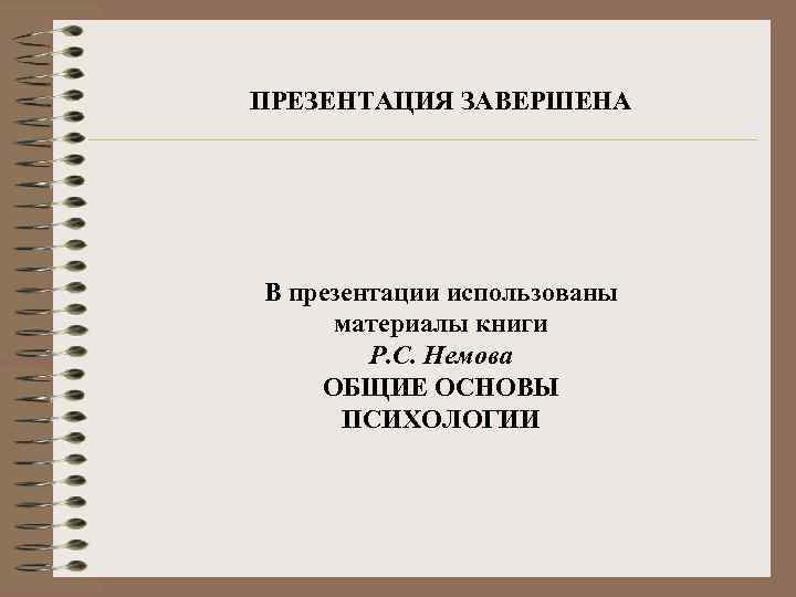 ПРЕЗЕНТАЦИЯ ЗАВЕРШЕНА В презентации использованы материалы книги Р. С. Немова ОБЩИЕ ОСНОВЫ ПСИХОЛОГИИ 