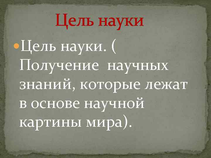 Цель науки. ( Получение научных знаний, которые лежат в основе научной картины мира). 