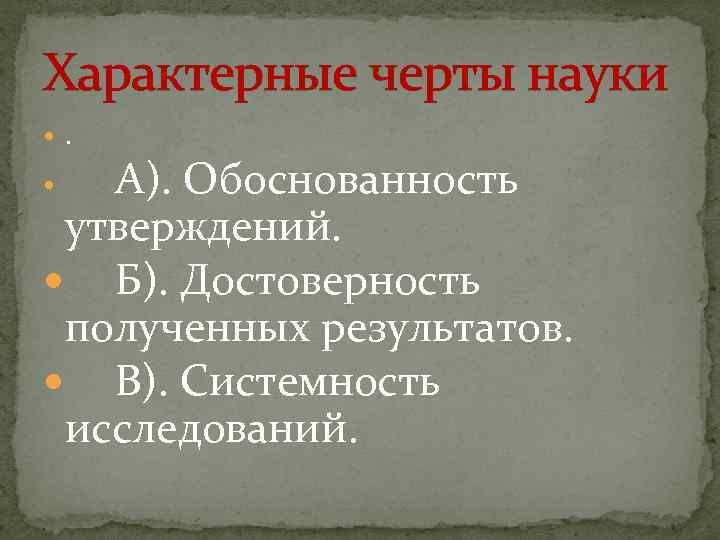 Характерные черты науки . А). Обоснованность утверждений. Б). Достоверность полученных результатов. В). Системность исследований.