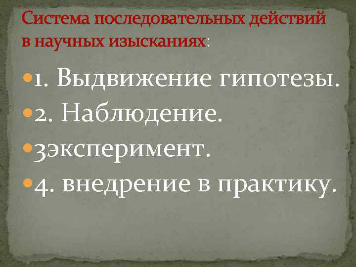 Система последовательных действий в научных изысканиях: 1. Выдвижение гипотезы. 2. Наблюдение. 3 эксперимент. 4.