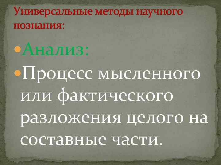 Универсальные методы научного познания: Анализ: Процесс мысленного или фактического разложения целого на составные части.