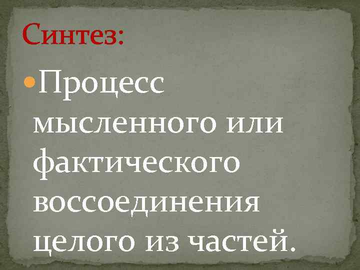 Синтез: Процесс мысленного или фактического воссоединения целого из частей. 