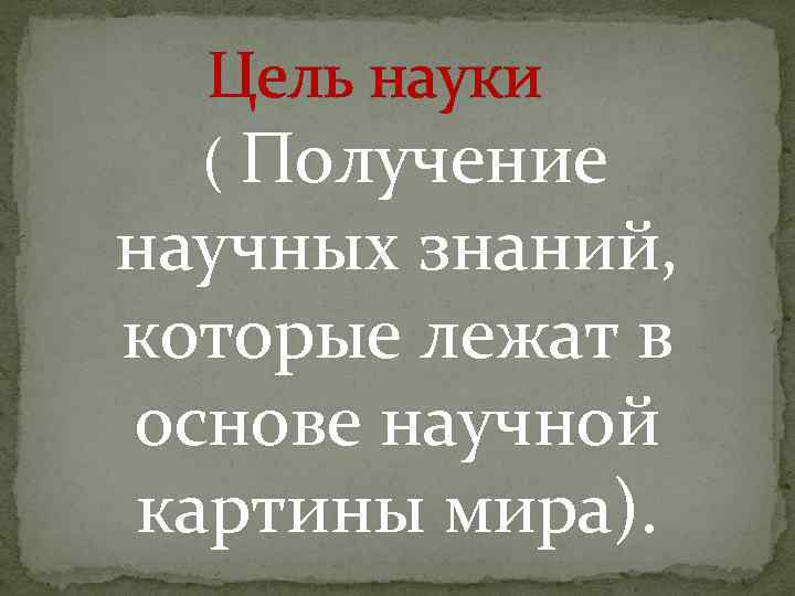 Цель науки ( Получение научных знаний, которые лежат в основе научной картины мира). 
