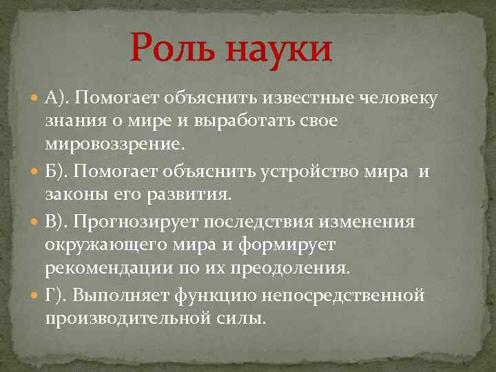 Роль науки А). Помогает объяснить известные человеку знания о мире и выработать свое мировоззрение.