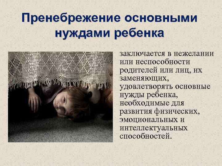 Пренебрежение основными нуждами ребенка заключается в нежелании или неспособности родителей или лиц, их заменяющих,
