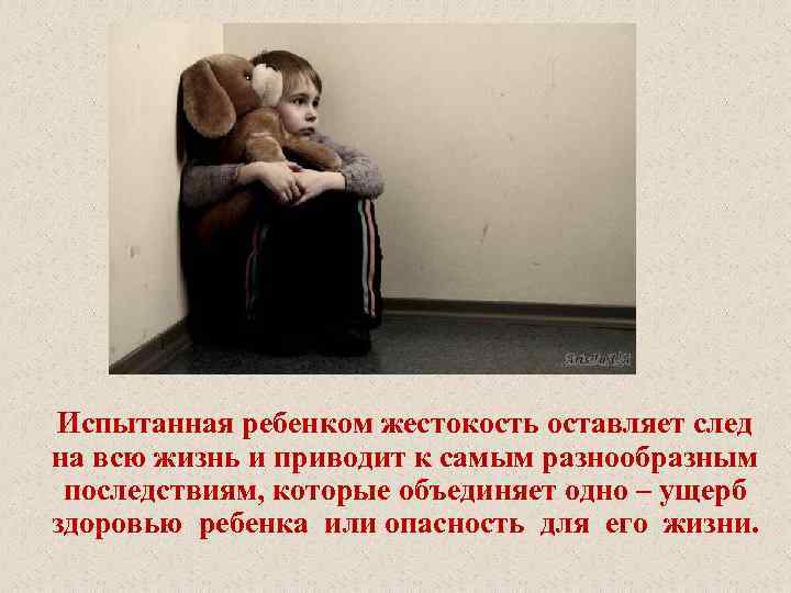 Испытанная ребенком жестокость оставляет след на всю жизнь и приводит к самым разнообразным последствиям,