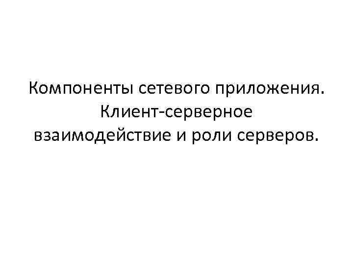 Компоненты сетевого приложения. Клиент-серверное взаимодействие и роли серверов. 